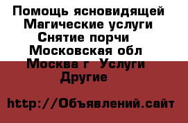 Помощь ясновидящей. Магические услуги. Снятие порчи. - Московская обл., Москва г. Услуги » Другие   